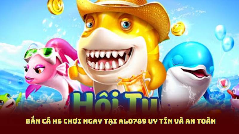 Bắn Cá H5 Chơi Ngay Tại Alo789 Uy Tín Và An Toàn